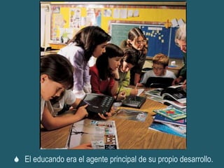  El educando era el agente principal de su propio desarrollo.
 