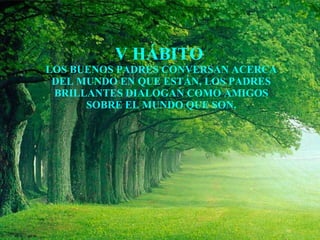 V HÁBITO  LOS BUENOS PADRES CONVERSAN ACERCA DEL MUNDO EN QUE ESTÁN, LOS PADRES BRILLANTES DIALOGAN COMO AMIGOS SOBRE EL MUNDO QUE SON. 