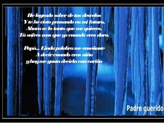 Helogradosaberdetus desvelos
Ytehevistopensandoenmifuturo,
Ahoraselotantoquemequieres,
Túsufres mas queyocuandoeres duro.
Papá... Lindapalabrameenseñaste
Adecircuandoeras niño
yhoymegustadecirlaconcariño
 