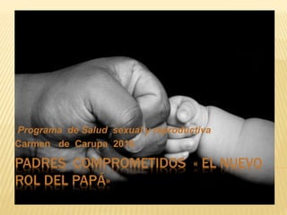 PADRES COMPROMETIDOS « EL NUEVO
ROL DEL PAPÁ»
Programa de Salud sexual y reproductiva
Carmen de Carupa 2016
 