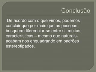 De acordo com o que vimos, podemos
concluir que por mais que as pessoas
busquem diferenciar-se entre si, muitas
características – mesmo que naturais-
acabam nos enquadrando em padrões
estereotipados.
 