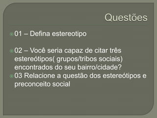 01 – Defina estereotipo
02 – Você seria capaz de citar três
estereótipos( grupos/tribos sociais)
encontrados do seu bairro/cidade?
03 Relacione a questão dos estereótipos e
preconceito social
 