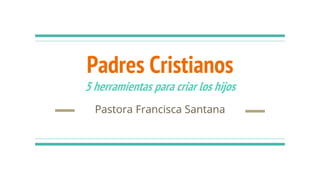 Padres Cristianos
5 herramientas para criar los hijos
Pastora Francisca Santana
 