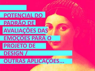 POTENCIAL DO
PADRÃO DE
AVALIAÇÕES DAS
EMOÇÕES PARA O
PROJETO DE
DESIGN /
OUTRAS APLICAÇÕES...
 