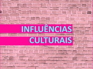 INFLUÊNCIAS
  CULTURAIS
 