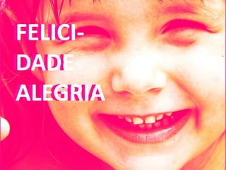 FELICI-
FELICI-
DADE
DADE
ALEGRIA
ALEGRIA
 