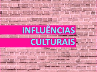 INFLUÊNCIAS
  CULTURAIS
 