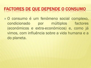 FACTORES DE QUE DEPENDE O CONSUMO

   O consumo é um fenómeno social complexo,
    condicionado     por     múltiplos    factores
    (económicos e extra-económicos) e, como já
    vimos, com influência sobre a vida humana e a
    do planeta.
 