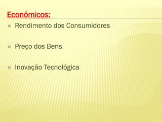 Económicos:
   Rendimento dos Consumidores

   Preço dos Bens

   Inovação Tecnológica
 