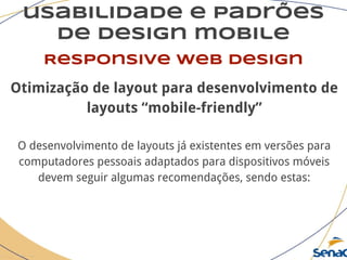 usabilidade e padrões
de design mobile
Responsive web design
Otimização de layout para desenvolvimento de
layouts “mobile-friendly”
O desenvolvimento de layouts já existentes em versões para
computadores pessoais adaptados para dispositivos móveis
devem seguir algumas recomendações, sendo estas:
 