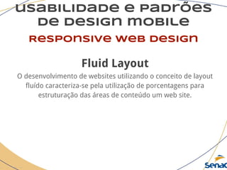usabilidade e padrões
de design mobile
Responsive web design
Fluid Layout
O desenvolvimento de websites utilizando o conceito de layout
fluído caracteriza-se pela utilização de porcentagens para
estruturação das áreas de conteúdo um web site.
 