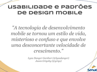 usabilidade e padrões
de design mobile
"A tecnologia de desenvolvimento
mobile se tornou um estilo de vida,
misterioso e confuso e que envolve
uma desconcertante velocidade de
crescimento."
Lyza Danger Gardner (@lyzadanger)
Jason Grigsby (@grigs)
 