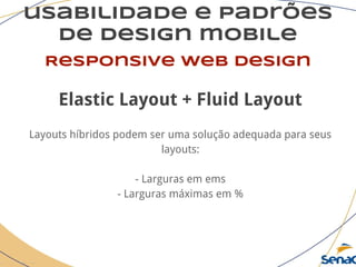usabilidade e padrões
de design mobile
Responsive web design
Elastic Layout + Fluid Layout
Layouts híbridos podem ser uma solução adequada para seus
layouts:
- Larguras em ems
- Larguras máximas em %
 