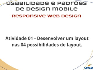 usabilidade e padrões
de design mobile
Responsive web design
Atividade 01 - Desenvolver um layout
nas 04 possibilidades de layout.
 