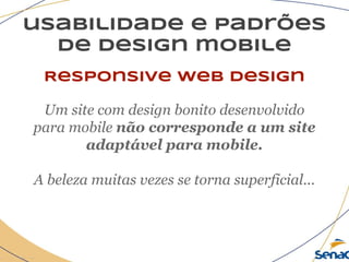 usabilidade e padrões
de design mobile
Responsive web design
Um site com design bonito desenvolvido
para mobile não corresponde a um site
adaptável para mobile.
A beleza muitas vezes se torna superficial...
 