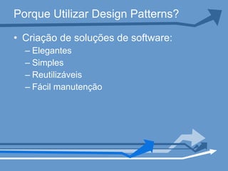 Porque Utilizar Design Patterns? Criação de soluções de software: Elegantes Simples Reutilizáveis Fácil manutenção 