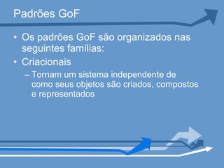 Padrões GoF Os padrões GoF são organizados nas seguintes famílias: Criacionais Tornam um sistema independente de como seus objetos são criados, compostos e representados 
