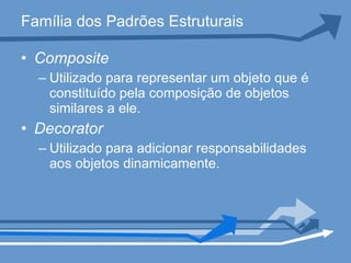 Família dos Padrões Estruturais Composite Utilizado para representar um objeto que é constituído pela composição de objetos similares a ele.  Decorator Utilizado para adicionar responsabilidades aos objetos dinamicamente. 
