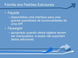 Família dos Padrões Estruturais Façade disponibiliza uma interface para uma grande quantidade de funcionalidades de uma API Flyweight apropriado quando vários objetos devem ser manipulados, e esses não suportam dados adicionais.  