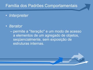 Família dos Padrões Comportamentais Interpreter   Iterator permite a "iteração" e um modo de acesso a elementos de um agregado de objetos, seqüencialmente, sem exposição de estruturas internas. 