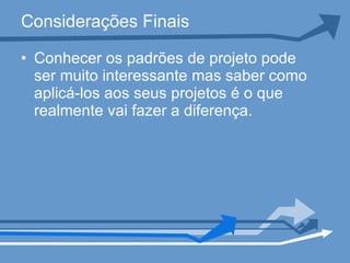 Considerações Finais Conhecer os padrões de projeto pode ser muito interessante mas saber como aplicá-los aos seus projetos é o que realmente vai fazer a diferença. 