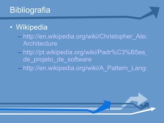 Bibliografia Wikipedia http://en.wikipedia.org/wiki/Christopher_Alexander# Architecture http://pt.wikipedia.org/wiki/Padr%C3%B5es_ de_projeto_de_software http://en.wikipedia.org/wiki/A_Pattern_Language 