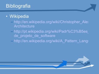 Bibliografia <ul><li>Wikipedia </li></ul><ul><ul><li>http://en.wikipedia.org/wiki/Christopher_Alexander# Architecture </li...