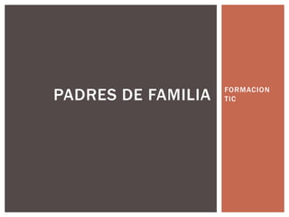FORMACION
TIC
PADRES DE FAMILIA
 