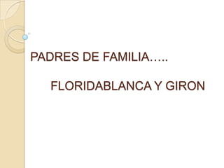 PADRES DE FAMILIA…..

  FLORIDABLANCA Y GIRON
 