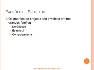 PADRÕES DE PROJETOS
   Os padrões de projetos são divididos em três
    grandes famílias:
     De Criação
     Estrutural
     Comportamental




                       M.Sc. Alex Pinheiro das Graças - 2012
 
