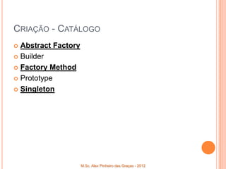 CRIAÇÃO - CATÁLOGO
 Abstract Factory
 Builder

 Factory Method

 Prototype

 Singleton




                     M.Sc. Alex Pinheiro das Graças - 2012
 