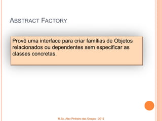 ABSTRACT FACTORY

Provê uma interface para criar famílias de Objetos
relacionados ou dependentes sem especificar as
classes concretas.




                  M.Sc. Alex Pinheiro das Graças - 2012
 