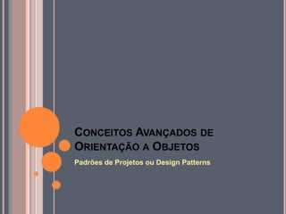 CONCEITOS AVANÇADOS DE
ORIENTAÇÃO A OBJETOS
Padrões de Projetos ou Design Patterns
 