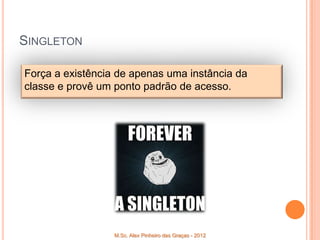 SINGLETON

Força a existência de apenas uma instância da
classe e provê um ponto padrão de acesso.




                  M.Sc. Alex Pinheiro das Graças - 2012
 