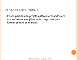 PADRÕES ESTRUTURAIS
   Esses padrões de projeto estão interessados em
    como classes e objetos estão dispostos para
    formar estruturas maiores.




                    M.Sc. Alex Pinheiro das Graças - 2012
 