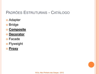 PADRÕES ESTRUTURAIS - CATÁLOGO
 Adapter
 Bridge

 Composite

 Decorator

 Facade

 Flyweight

 Proxy




              M.Sc. Alex Pinheiro das Graças - 2012
 