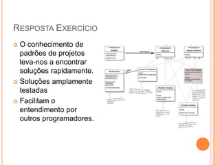 RESPOSTA EXERCÍCIO
 O conhecimento de
  padrões de projetos
  leva-nos a encontrar
  soluções rapidamente.
 Soluções amplamente
  testadas
 Facilitam o
  entendimento por
  outros programadores.
 