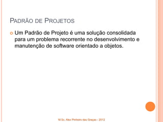 PADRÃO DE PROJETOS
   Um Padrão de Projeto é uma solução consolidada
    para um problema recorrente no desenvolvimento e
    manutenção de software orientado a objetos.




                    M.Sc. Alex Pinheiro das Graças - 2012
 