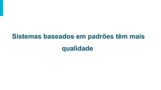 Sistemas baseados em padrões têm mais
qualidade
 