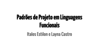 Padrões de Projeto em Linguagens 
Funcionais 
Italos Estilon e Layna Castro 
 