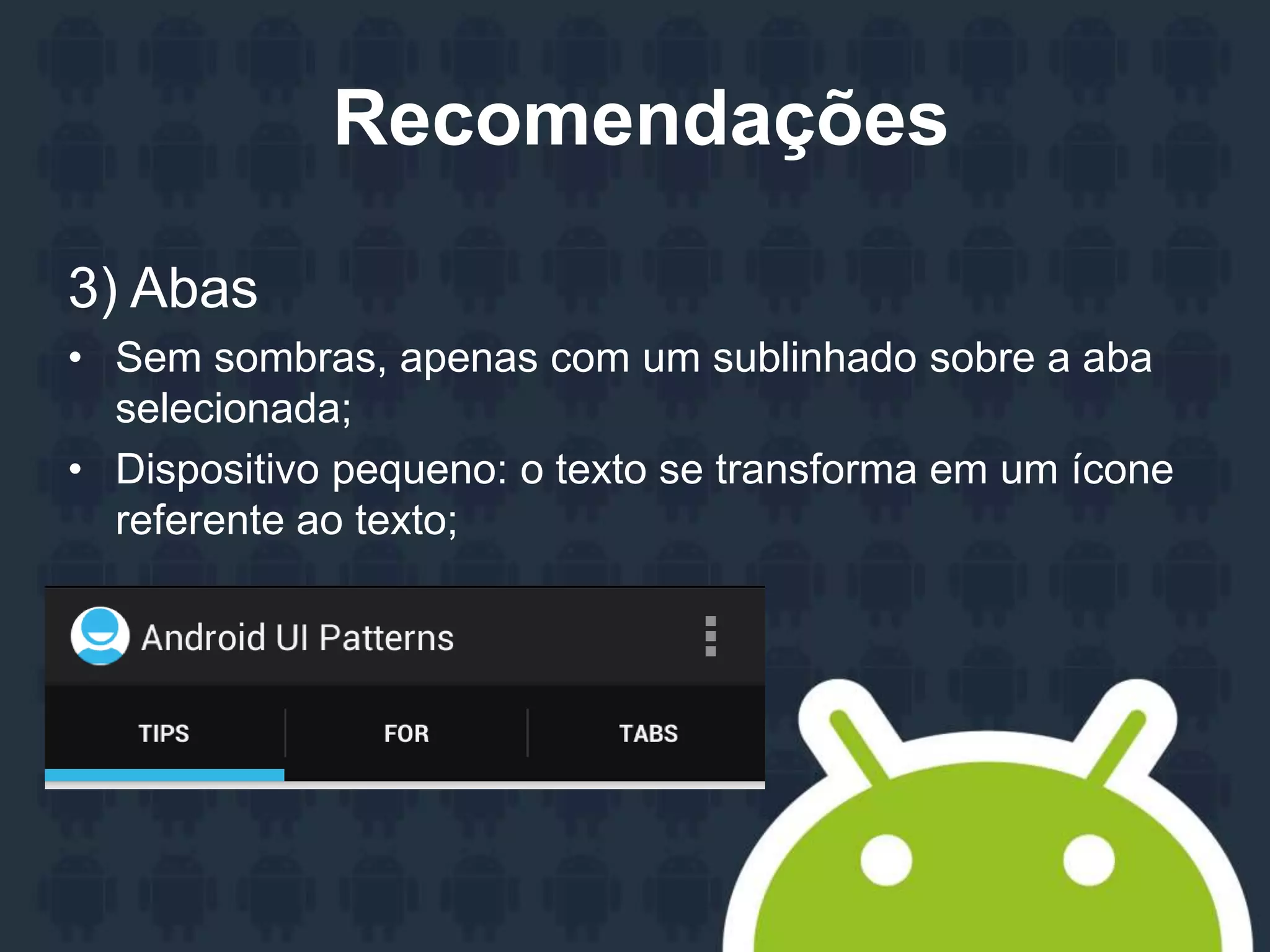 Recomendações
3) Abas
• Sem sombras, apenas com um sublinhado sobre a aba
selecionada;
• Dispositivo pequeno: o texto se transforma em um ícone
referente ao texto;
 