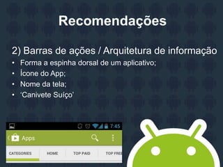 Recomendações
2) Barras de ações / Arquitetura de informação
• Forma a espinha dorsal de um aplicativo;
• Ícone do App;
• Nome da tela;
• „Canivete Suíço‟
 