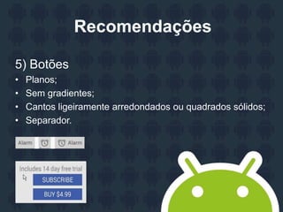 Recomendações
5) Botões
• Planos;
• Sem gradientes;
• Cantos ligeiramente arredondados ou quadrados sólidos;
• Separador.
 