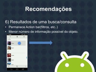 Recomendações
6) Resultados de uma busca/consulta
• Permanece Action bar(filtros, etc..)
• Menor número de informação possível do objeto.
 