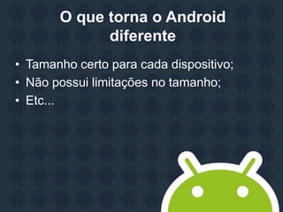 O que torna o Android
diferente
• Tamanho certo para cada dispositivo;
• Não possui limitações no tamanho;
• Etc...
 