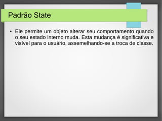 Padrão State 
● Ele permite um objeto alterar seu comportamento quando 
o seu estado interno muda. Esta mudança é significativa e 
visível para o usuário, assemelhando-se a troca de classe. 
 