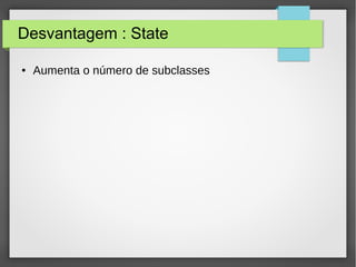 Desvantagem : State 
● Aumenta o número de subclasses 
 