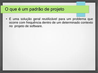 O que é um padrão de projeto 
● É uma solução geral reutilizável para um problema que 
ocorre com frequência dentro de um determinado contexto 
no projeto de software. 
 
