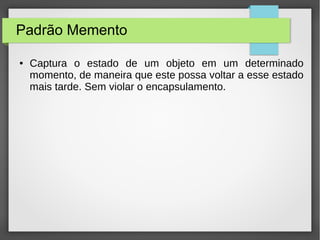 Padrão Memento 
● Captura o estado de um objeto em um determinado 
momento, de maneira que este possa voltar a esse estado 
mais tarde. Sem violar o encapsulamento. 
 
