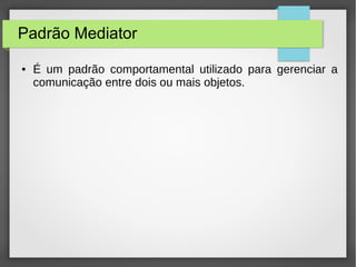 Padrão Mediator 
● É um padrão comportamental utilizado para gerenciar a 
comunicação entre dois ou mais objetos. 
 